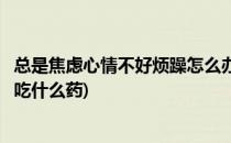 总是焦虑心情不好烦躁怎么办(总是焦虑心情不好烦躁怎么办吃什么药)