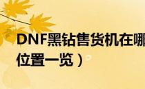 DNF黑钻售货机在哪（DNF高级黑钻售货机位置一览）