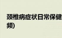 颈椎病症状日常保健(颈椎病症状日常保健视频)