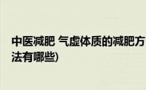 中医减肥 气虚体质的减肥方法(中医减肥 气虚体质的减肥方法有哪些)