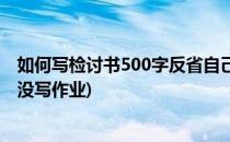 如何写检讨书500字反省自己(如何写检讨书500字反省自己没写作业)