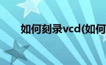 如何刻录vcd(如何刻录vcd视频光盘)