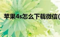 苹果4s怎么下载微信(苹果4s怎样下载微信)