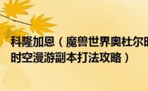 科隆加恩（魔兽世界奥杜尔时空漫游怎么打 wow9.0奥杜尔时空漫游副本打法攻略）