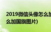 2019微信头像怎么加国旗(2019微信头像怎么加国旗图片)