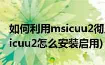 如何利用msicuu2彻底卸载SolidWorks(msicuu2怎么安装启用)