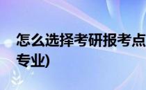 怎么选择考研报考点(怎么选择考研报考点和专业)