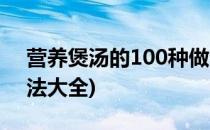 营养煲汤的100种做法(营养煲汤的100种做法大全)