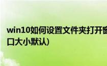 win10如何设置文件夹打开窗口默认最大化(win10文件夹窗口大小默认)