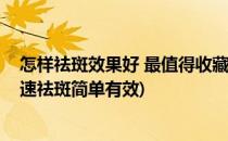 怎样祛斑效果好 最值得收藏的祛斑方法(如何能祛斑分享快速祛斑简单有效)