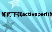 如何下载activeperl(如何下载网页上的视频)