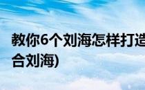 教你6个刘海怎样打造漂亮脸型(怎么的脸型适合刘海)