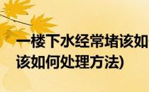 一楼下水经常堵该如何处理(一楼下水经常堵该如何处理方法)