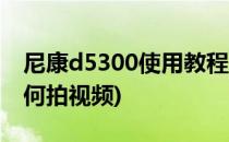 尼康d5300使用教程(尼康d5300使用教程如何拍视频)