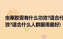 虫草胶囊有什么功效?适合什么人群服用(虫草胶囊有什么功效?适合什么人群服用最好)