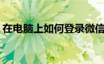 在电脑上如何登录微信(微信怎么在电脑登录)