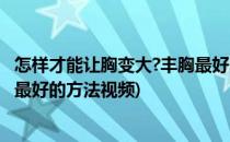 怎样才能让胸变大?丰胸最好的方法(怎样才能让胸变大?丰胸最好的方法视频)