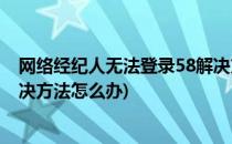 网络经纪人无法登录58解决方法(网络经纪人无法登录58解决方法怎么办)