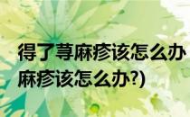 得了荨麻疹该怎么办 荨麻疹如何处理(得了荨麻疹该怎么办?)