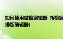 如何使用微信编辑器-新榜编辑器来进行微信排版(微信推送排版编辑器)