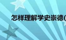 怎样理解学史崇德(怎么理解学史崇德)