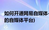 如何开通网易自媒体-网易号(怎样注册网易号的自媒体平台)