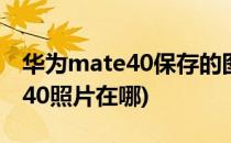 华为mate40保存的图片在哪查看(华为mate40照片在哪)