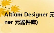 Altium Designer 元件库操作(altium designer 元器件库)