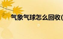 气象气球怎么回收(气象气球如何回收)