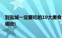 到盐城一定要吃的10大美食(到盐城一定要吃的10大美食有哪些)