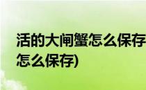 活的大闸蟹怎么保存不容易死(大闸蟹活着的怎么保存)