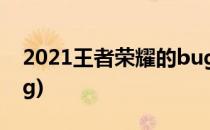 2021王者荣耀的bug汇总(2020王者荣耀bug)