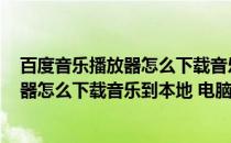 百度音乐播放器怎么下载音乐到本地 电脑里(百度音乐播放器怎么下载音乐到本地 电脑里去)