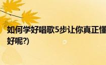 如何学好唱歌5步让你真正懂得如何唱好歌(怎样唱歌,才能唱好呢?)