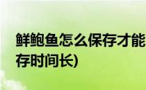 鲜鲍鱼怎么保存才能时间更长(鲜鲍鱼怎样保存时间长)