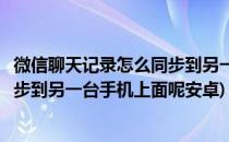 微信聊天记录怎么同步到另一台手机上(微信聊天记录怎么同步到另一台手机上面呢安卓)