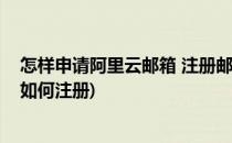 怎样申请阿里云邮箱 注册邮箱的最新可用方法(阿里云邮箱如何注册)