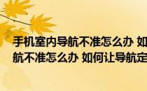 手机室内导航不准怎么办 如何让导航定位准确(手机室内导航不准怎么办 如何让导航定位准确一点)