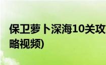 保卫萝卜深海10关攻略(保卫萝卜深海10关攻略视频)