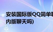 安装国际版QQ简单聊天(qq国际版可以和国内版聊天吗)