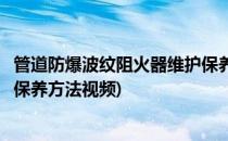 管道防爆波纹阻火器维护保养方法(管道防爆波纹阻火器维护保养方法视频)