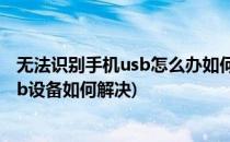 无法识别手机usb怎么办如何识别手机usb(手机无法识别usb设备如何解决)