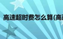 高速超时费怎么算(高速超时费怎么算2020)