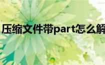 压缩文件带part怎么解压(如何解压part文件)