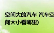 空间大的汽车 汽车空间大小如何看(汽车的空间大小看哪里)