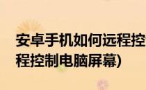 安卓手机如何远程控制电脑(安卓手机如何远程控制电脑屏幕)