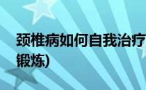 颈椎病如何自我治疗(颈椎病如何自我治疗和锻炼)