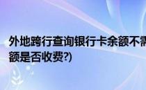 外地跨行查询银行卡余额不需要手续费(异地银行卡跨行查余额是否收费?)