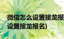 微信怎么设置接龙报名往下排(怎样在微信中设置接龙报名)