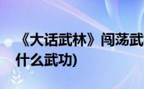 《大话武林》闯荡武林必会功夫(武林大会有什么武功)